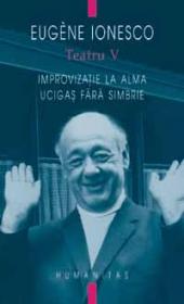 Teatru V. Improvizatie la Alma. Ucigasi fara simbrie - Ionesco  Eugene