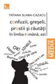 Confuzii, greseli, prostii si rautati in limba romana, azi - Tatiana Slama-Cazacu