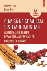 Cum sa ne stimulam sistemul imunitar. Alimente-cheie pentru dezvoltarea mecanismelor naturale de aparare - Isabelle Huot, Denis Roy
