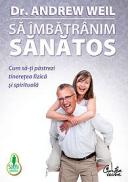 Sa imbatranim sanatos - Cum sa-ti pastrezi tineretea fizica si spirituala - Dr. Andrew Weil