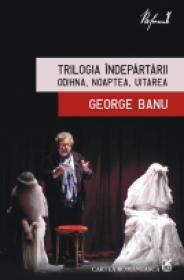 Trilogia Indepartarii. Odihna, Noaptea, Uitarea - George Banu