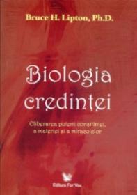 Biologia credintei - eliberarea puterii constiintei, a materiei si a miracolelor - Bruce H. Lipton, Ph.d.