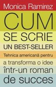 Cum se scrie un bestseller. Tehnica americana pentru a transforma o idee intr-un roman de succes - Monica Ramirez