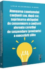 Atenuarea cuantumului cautiunii sau, dupa caz, suprimarea obligatiei de consemnare a cautiunii aferente cererilor de suspendare (provizorie) a executarii silite - Liviu-Alexandru Viorel - Liviu Alexandru Viorel