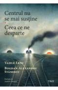 Centrul nu se mai sustine. Ceea ce ne desparte - Vasile Ernu, Bogdan-Alexandru Stanescu - Bogdan-Alexandru Stanescu