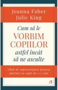 Cum sa le vorbim copiilor astfel incat sa ne asculte - Joanna Faber, Julie King - Joanna Faber