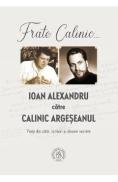 Frate Calinic... Ioan Alexandru catre Calinic Argeseanul. Viata din carti, scrisori si dosare secrete - Ioan Alexandru, Calinic Argeseanul - Calinic Argeseanul