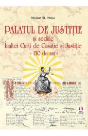 Palatul de Justitie si sediile Inaltei Curti de Casatie si Justitie. 130 de ani - Nicolae St. Noica