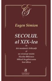 Secolul al XIX-lea in doi mesianici si un vizionar mistic. Nicolae Balcescu, Mihail Kogarniceanu, Ion Ghica - Eugen Simion