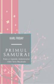 Primul samurai. Viata si legenda razboinicului rebel Taira Masakado - Karl Friday