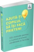 Ajuta-ti copilul sa isi faca prieteni. 101 metode pentru a cultiva prietenii sanatoase si fericite - Poppy O'Neill - Poppy Oneill