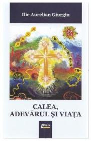 Calea, adevarul si viata - Ilie Aurelian Giurgiu