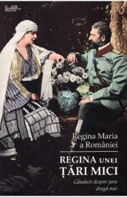 Regina unei tari mici. Ganduri despre tara draga mie - Regina Maria a Romaniei - Regina Maria