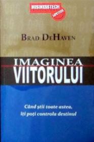 Imaginea viitorului. Cand stii toate astea, iti poti controla destinul - Brad DeHaven