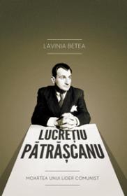 Lucretiu Patrascanu. Moartea unui lider comunist - Editia a III-a adaugita - Lavinia Betea