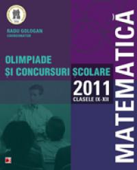 MATEMATICA. OLIMPIADE SI CONCURSURI SCOLARE 2011. CLASELE IX-XII - BOTEA, Carmen; BULGAREAN, Vasile; CAPRITA, Doru; DIACONESCU, Roxana; DUMITRU, Angela; GOLOGAN, Radu (coord.); IUREA, Gheorghe; MAGDAS, Camelia; MAIORESCU, Gheorghe; MIHAI, Angelica; RADUCANU, Petru; SERDEAN, Ioan; TODORAN, Daniel; TUTESCU, Lucian; ZANOSCH