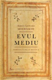 Evul Mediu. Arhitectura si muzica - Adrian Leonard Mociulschi