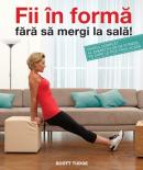 Fii in forma fara sa mergi la sala. Ghidul complet al exercitiilor de fitness pe care le poti face acasa - Scott Tudge