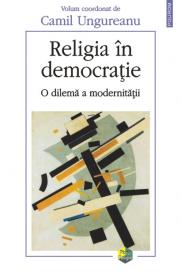 Religia in democratie. O dilema a modernitatii - Camil Ungureanu (coord. )