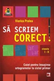 SA SCRIEM CORECT! CAIET PENTRU INSUSIREA ORTOGRAMELOR LA CICLUL PRIMAR. CLASELE I-II - PRALEA, Viorica