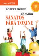 SA TRAIM SANATOS FARA TOXINE. GHID FUNDAMENTAL. ALIMENTE SI PLANTE NATURALE PENTRU REGENERAREA CELULARA COMPLETA - MORSE, Robert