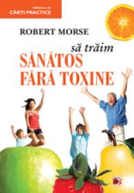 SA TRAIM SANATOS FARA TOXINE. GHID FUNDAMENTAL. ALIMENTE SI PLANTE NATURALE PENTRU REGENERAREA CELULARA COMPLETA - MORSE, Robert