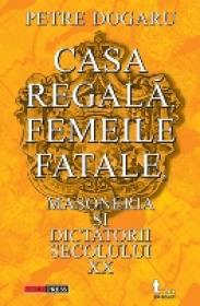 Casa Regala, Femeile Fatale, Masoneria si Dictatorii Sec. Xx - Petre Dogaru