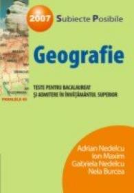 Geografie. Teste Pentru Bacalaureat si Admitere In Invatamantul Superior 2007 - Nedelcu Adrian, Maxim Ion, Nedelcu Gabriela, Burcea Nela
