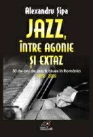 Jazz, Intre Agonie si Extaz. Treizeci De Ani De Jazz si Blues In Romania (1972-2002) - Sipa Alexandru