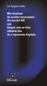 Mic Dictionar De Scriitori Bucuresteni Din Secolul Xix Sau Despre Cum Se Traia Altadata Fala De A Reprezenta Capitala - Lefter Ion Bogdan