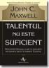 Talentul Nu Este Suficient - John C. Maxwell