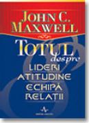 Totul Despre Lideri, Atitudine, Echipa, Relatii - John C. Maxwell