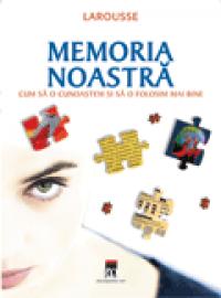 Memoria noastra - cum sa o cunoastem si sa o folosim  mai bine -  Larousse