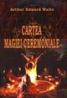 Cartea magiei ceremoniale - Arthur Edward Waite