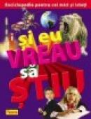 Si eu vreau sa stiu; Enciclopedie pentru cei mici si isteti - ***