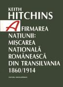 Afirmarea natiunii: miscarea nationala romaneasca din Transilvania. 1860/1914 - Keith Hitchins