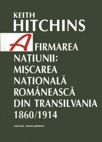 Afirmarea natiunii: miscarea nationala romaneasca din Transilvania. 1860/1914 - Keith Hitchins