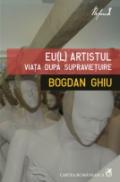 Eu(l) artistul. Viata dupa supravietuire - Bogdan Ghiu