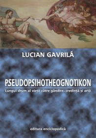 Pseudopsihotheognotikon. Lungul drum al vietii catre gandire, credinta si arta - Lucian Gavrila