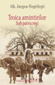 Troica amintirilor. Sub patru regi - Gh. Jurgea-Negrilesti