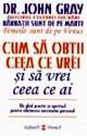 Cum sa obtii ceea ce vrei si sa vrei ceea ce ai - John Gray