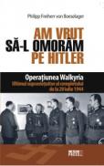 Am vrut sa-l omoram pe Hitler Operatiunea Walkyria - Philipp von Boeselager