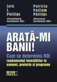 Arata-mi banii! Cum se determina ROI (randamentul investitiilor in oameni, proiecte si programe) -  Jack J. Phillips , Patricia P. Phillips 
