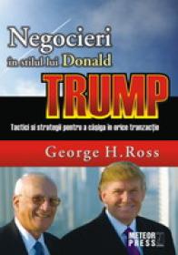 Negocieri in stilul lui Donald Trump Tactici si strategii pentru a castiga in orice tranzactie -  George H. Ross 