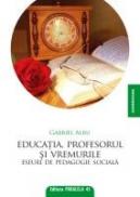 EDUCATIA, PROFESORUL SI VREMURILE. Eseuri de pedagogie sociala - ALBU, Gabriel