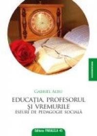 EDUCATIA, PROFESORUL SI VREMURILE. Eseuri de pedagogie sociala - ALBU, Gabriel