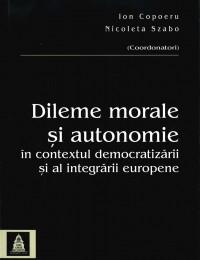 Dileme morale si autonomie in contextul democratizarii si al integrarii europene - Ion Copoeru , Nicoleta Szabo