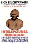 Intelepciunea Nebunului - SFARSITUL SI TRANSFIGURAREA LUI JEAN JACQUES ROUSSEAU - Lion Feuchtwanger