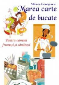 Marea carte de bucate - pentru oameni frumosi si sanatosi - Mircea Georgescu