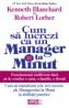 Cum sa lucrezi ca un manager la minut Cum sa transformi cele trei secrete ale Managerului la Minut in abilitati practice -  Kenneth Blanchard , Robert Lorber 